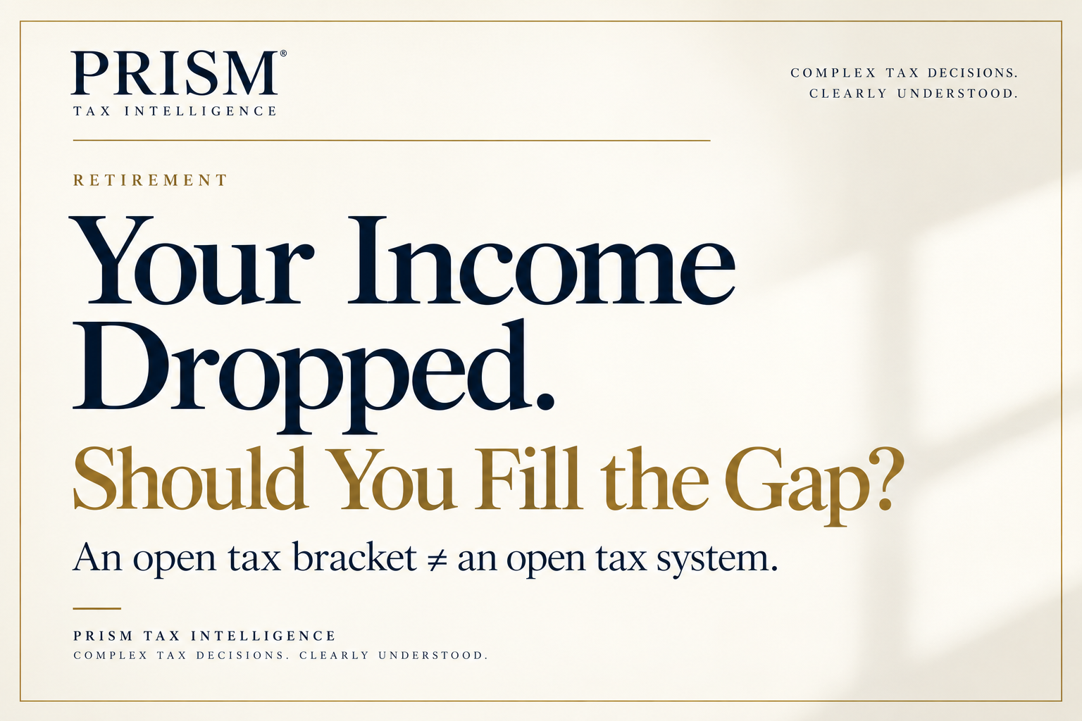 PRISM Tax Intelligence retirement editorial plate: Your Income Dropped. Should You Fill the Gap? An open tax bracket is not an open tax system.